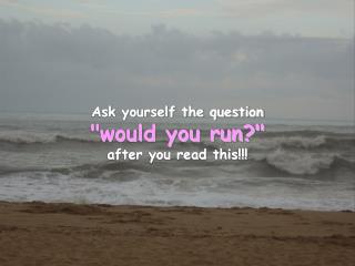 Ask yourself the question "would you run?" after you read this!!!