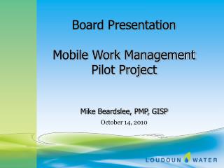 Board Presentation Mobile Work Management Pilot Project Mike Beardslee, PMP, GISP