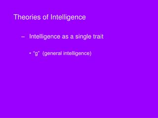 Theories of Intelligence 	Intelligence as a single trait “g” (general intelligence)