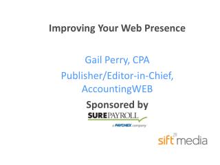Improving Your Web Presence Gail Perry, CPA Publisher/Editor-in-Chief, AccountingWEB Sponsored by