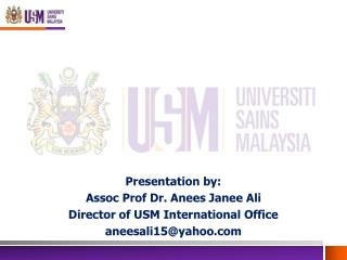 Presentation by: Assoc Prof Dr. Anees Janee Ali Director of USM International Office aneesali15@yahoo.com
