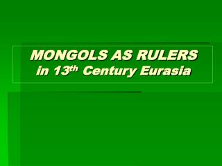 MONGOLS AS RULERS in 13 th Century Eurasia