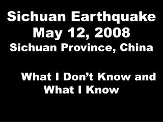 Sichuan Earthquake May 12, 2008 Sichuan Province, China What I Don’t Know and What I Know
