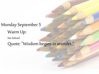 Monday September 5 Warm Up: No School Quote: "Wisdom begins in wonder."