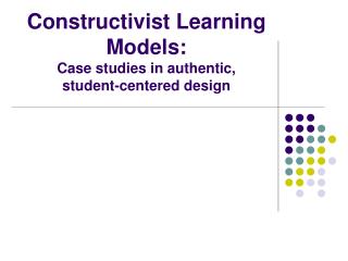 Constructivist Learning Models: Case studies in authentic, student-centered design