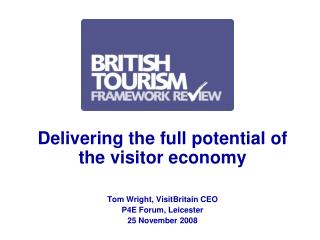 Delivering the full potential of the visitor economy Tom Wright, VisitBritain CEO P4E Forum, Leicester 25 November 2008