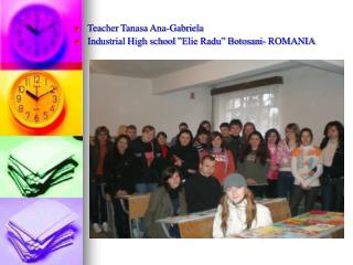 Teacher Tanasa Ana-Gabriela Ind ustrial High school ”Elie Radu” Botosani- ROM A NIA