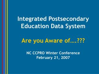 Integrated Postsecondary Education Data System Are you Aware of….??? NC CCPRO Winter Conference February 21, 2007