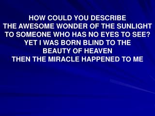 HOW COULD YOU DESCRIBE THE AWESOME WONDER OF THE SUNLIGHT TO SOMEONE WHO HAS NO EYES TO SEE? YET I WAS BORN BLIND TO TH