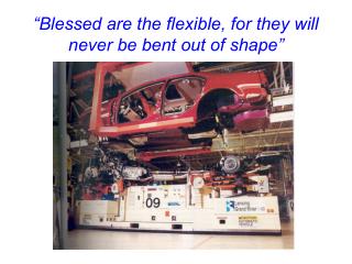 “Blessed are the flexible, for they will never be bent out of shape”