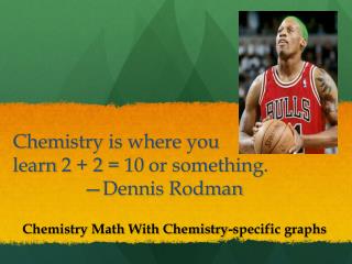 Chemistry is where you learn 2 + 2 = 10 or something. 		— Dennis Rodman