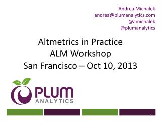 Altmetrics in Practice ALM Workshop San Francisco – Oct 10, 2013
