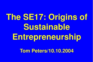 The SE17: Origins of Sustainable Entrepreneurship Tom Peters/10.10.2004