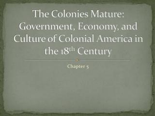 The Colonies Mature: Government, Economy, and Culture of Colonial America in the 18 th Century