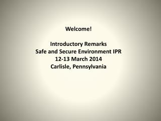 Welcome! Introductory Remarks Safe and Secure Environment IPR 12-13 March 2014