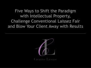 Five Ways to Shift the Paradigm with Intellectual Property, Challenge Conventional Laissez Fair and Blow Your Client Awa