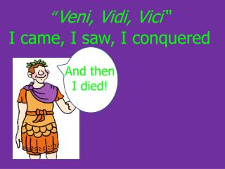 “ Veni, Vidi, Vici“ I came, I saw, I conquered