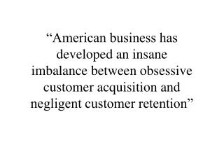 “American business has developed an insane imbalance between obsessive customer acquisition and negligent customer reten