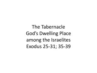 The Tabernacle God’s Dwelling Place among the Israelites Exodus 25-31; 35-39