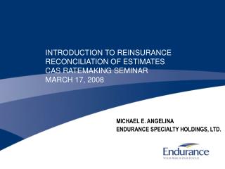 INTRODUCTION TO REINSURANCE RECONCILIATION OF ESTIMATES CAS RATEMAKING SEMINAR MARCH 17, 2008