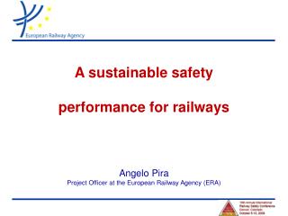 A sustainable safety performance for railways Angelo Pira Project Officer at the European Railway Agency (ERA)