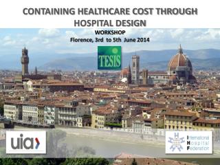 CONTAINING HEALTHCARE COST THROUGH HOSPITAL DESIGN WORKSHOP Florence , 3rd to 5th June 2014