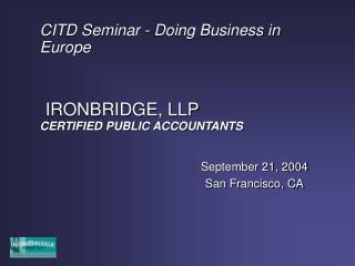 CITD Seminar - Doing Business in Europe IRONBRIDGE, LLP CERTIFIED PUBLIC ACCOUNTANTS