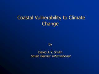 Coastal Vulnerability to Climate Change by David A.Y. Smith Smith Warner International