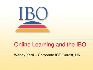 Online Learning and the IBO Wendy Xerri – Corporate ICT, Cardiff, UK
