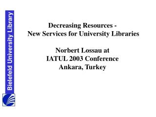 Decreasing Resources - New Services for University Libraries Norbert Lossau at IATUL 2003 Conference Ankara, Turkey