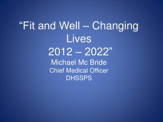 “Fit and Well – Changing Lives 2012 – 2022” Michael Mc Bride Chief Medical Officer DHSSPS