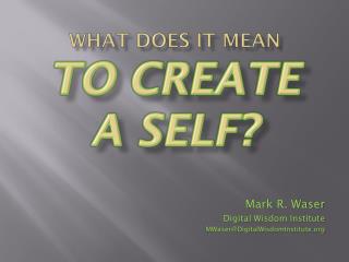 WHAT DOES IT MEAN To CREATE A SELF?