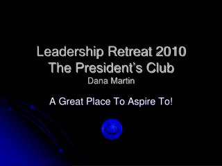 Leadership Retreat 2010 The President’s Club Dana Martin
