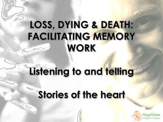 LOSS, DYING & DEATH: FACILITATING MEMORY WORK Listening to and telling Stories of the heart
