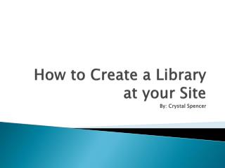 How to Create a Library at your Site By: Crystal Spencer