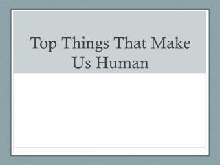 Top Things T hat Make Us Human