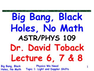 Big Bang, Black Holes, No Math ASTR/PHYS 109 Dr. David Toback Lecture 6, 7 & 8