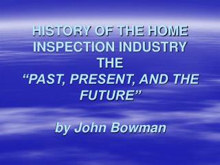 HISTORY OF THE HOME INSPECTION INDUSTRY THE “PAST, PRESENT, AND THE FUTURE” by John Bowman