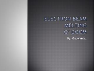 Electron Beam Melting O’ Doom