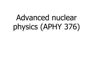 Advanced nuclear physics (APHY 376)