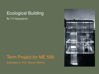 Ecological Building By T A Vijayasanan Term Project for ME 599 Submitted to: Prof. Steven Skerlos