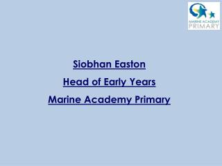 Siobhan Easton Head of Early Years Marine Academy Primary