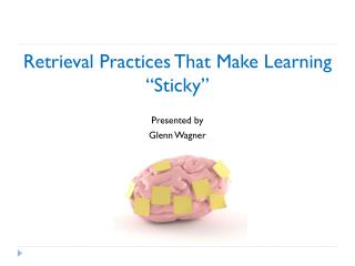 Retrieval Practices That Make Learning “Sticky” Presented by Glenn Wagner