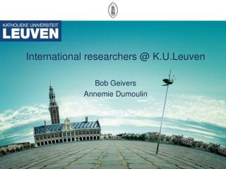 International researchers @ K.U.Leuven Bob Geivers Annemie Dumoulin