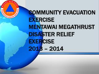COMMUNITY EVACUATION EXERCISE MENTAWAI MEGATHRUST DISASTER RELIEF EXERCISE 2013 – 2014