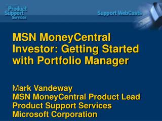 MSN MoneyCentral Investor: Getting Started with Portfolio Manager M ark Vandeway MSN MoneyCentral Product Lead Product S