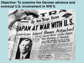 Objective: To examine the German advance and eventual U.S. involvement in WW II.
