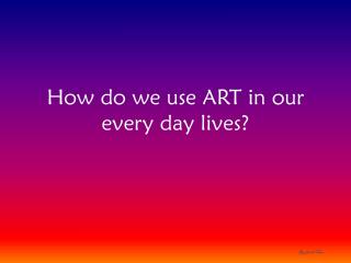 How do we use ART in our every day lives?