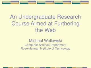 An Undergraduate Research Course Aimed at Furthering the Web Michael Wollowski Computer Science Department Rose-Hulman I