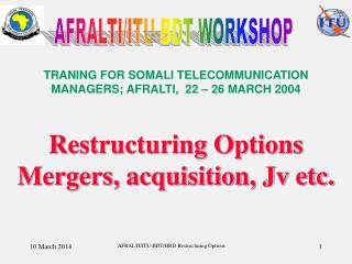 TRANING FOR SOMALI TELECOMMUNICATION MANAGERS; AFRALTI, 22 – 26 MARCH 2004 Restructuring Options Mergers, acquisition,